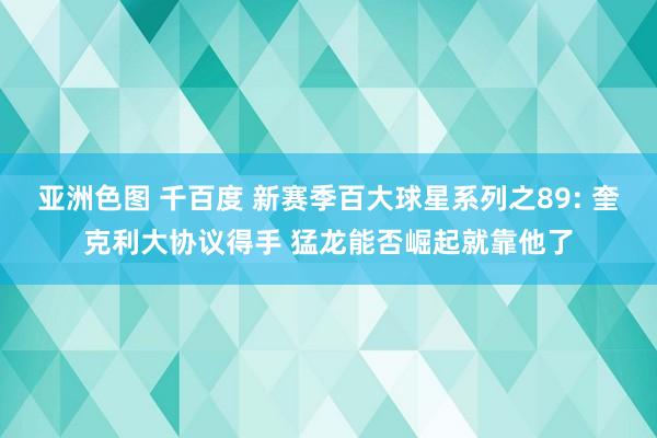 亚洲色图 千百度 新赛季百大球星系列之89: 奎克利大协议得手 猛龙能否崛起就靠他了