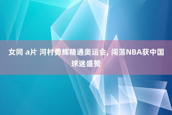 女同 a片 河村勇辉精通奥运会， 闯荡NBA获中国球迷盛赞
