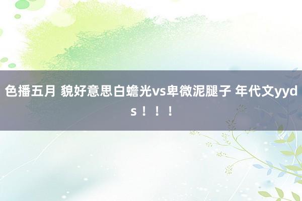 色播五月 貌好意思白蟾光vs卑微泥腿子 年代文yyds !!!