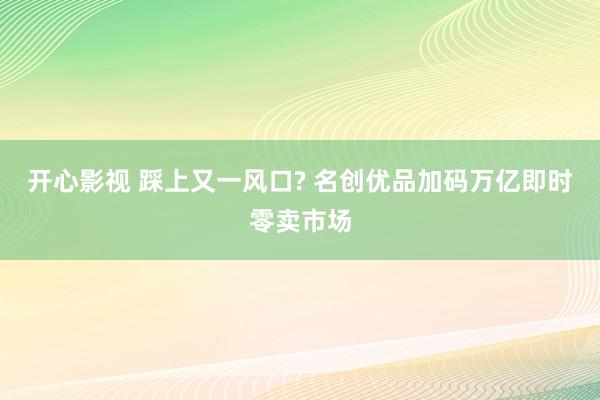 开心影视 踩上又一风口? 名创优品加码万亿即时零卖市场