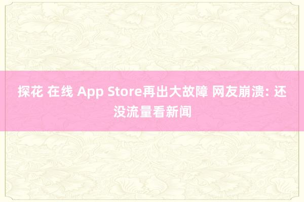 探花 在线 App Store再出大故障 网友崩溃: 还没流量看新闻