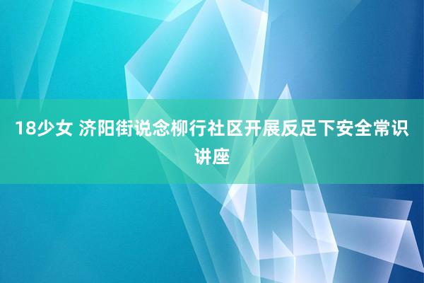 18少女 济阳街说念柳行社区开展反足下安全常识讲座