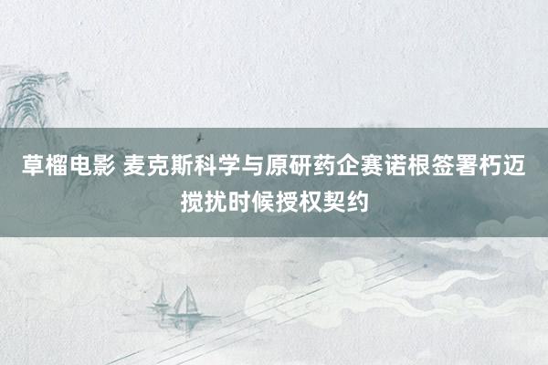 草榴电影 麦克斯科学与原研药企赛诺根签署朽迈搅扰时候授权契约
