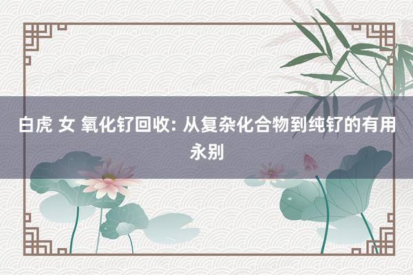 白虎 女 氧化钌回收: 从复杂化合物到纯钌的有用永别