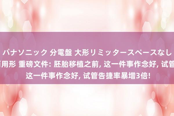 パナソニック 分電盤 大形リミッタースペースなし 露出・半埋込両用形 重磅文件: 胚胎移植之前， 这一件事作念好， 试管告捷率暴增3倍!