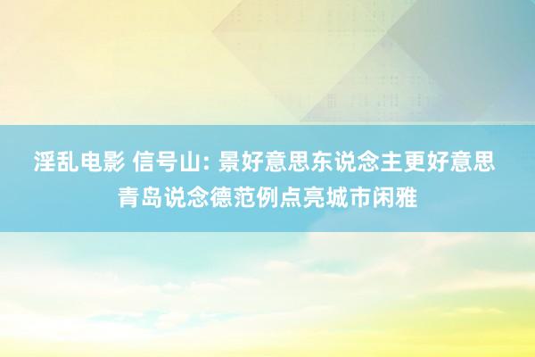淫乱电影 信号山: 景好意思东说念主更好意思 青岛说念德范例点亮城市闲雅