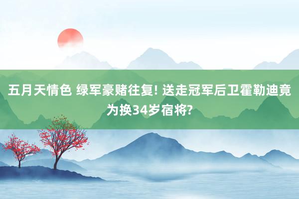 五月天情色 绿军豪赌往复! 送走冠军后卫霍勒迪竟为换34岁宿将?