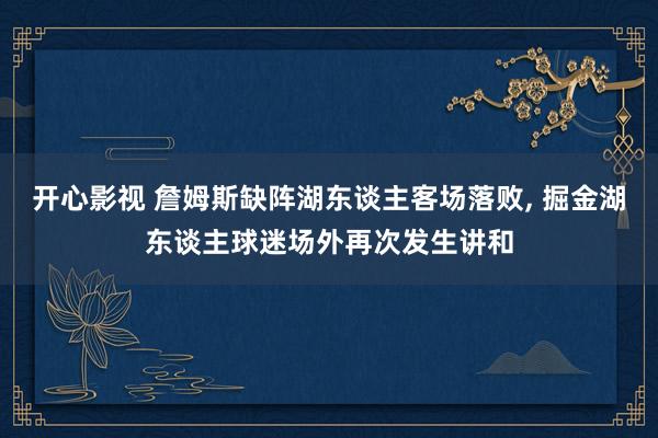 开心影视 詹姆斯缺阵湖东谈主客场落败， 掘金湖东谈主球迷场外再次发生讲和