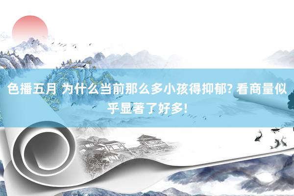 色播五月 为什么当前那么多小孩得抑郁? 看商量似乎显著了好多!