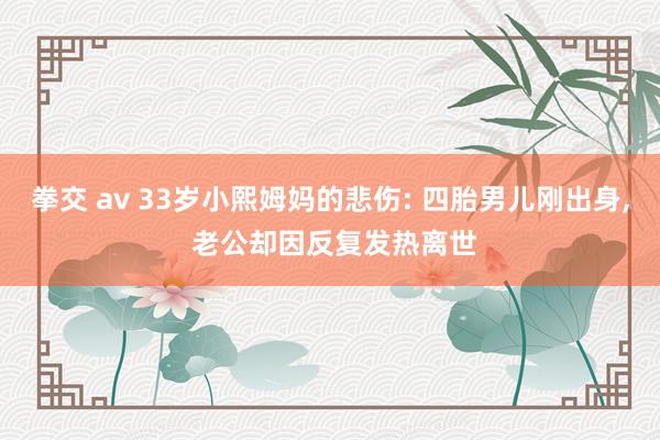 拳交 av 33岁小熙姆妈的悲伤: 四胎男儿刚出身， 老公却因反复发热离世