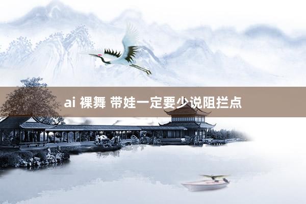 ai 裸舞 带娃一定要少说阻拦点