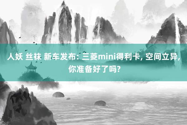 人妖 丝袜 新车发布: 三菱mini得利卡， 空间立异， 你准备好了吗?