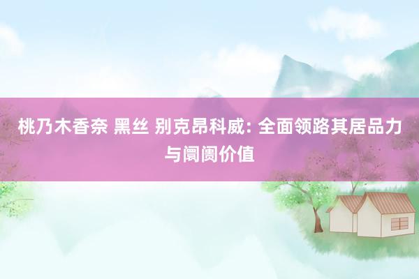 桃乃木香奈 黑丝 别克昂科威: 全面领路其居品力与阛阓价值