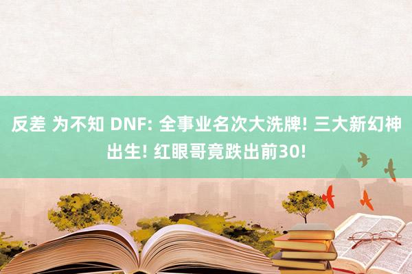 反差 为不知 DNF: 全事业名次大洗牌! 三大新幻神出生! 红眼哥竟跌出前30!