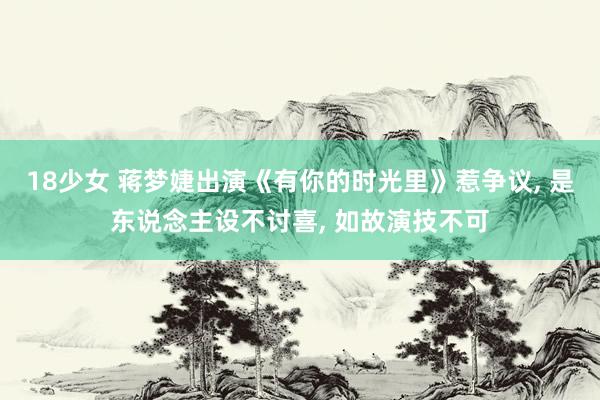 18少女 蒋梦婕出演《有你的时光里》惹争议， 是东说念主设不讨喜， 如故演技不可