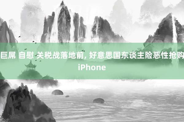 巨屌 自慰 关税战落地前， 好意思国东谈主险恶性抢购iPhone