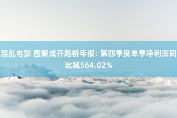 淫乱电影 图解成齐路桥年报: 第四季度单季净利润同比减564.02%