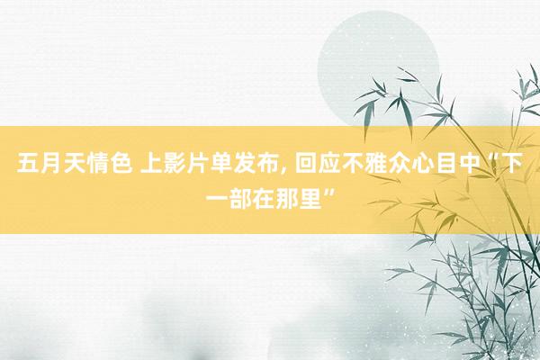 五月天情色 上影片单发布， 回应不雅众心目中“下一部在那里”