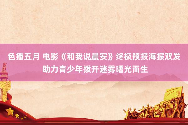 色播五月 电影《和我说晨安》终极预报海报双发 助力青少年拨开迷雾曙光而生