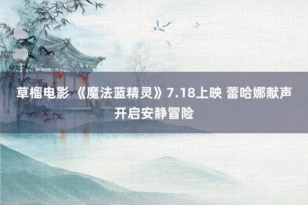 草榴电影 《魔法蓝精灵》7.18上映 蕾哈娜献声开启安静冒险