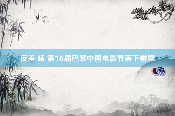 反差 婊 第16届巴黎中国电影节落下帷幕