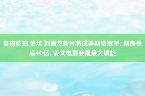 自拍偷拍 论坛 刘昊然新片将成暑期档冠军， 票房保底40亿， 姜文电影会是最大填旋
