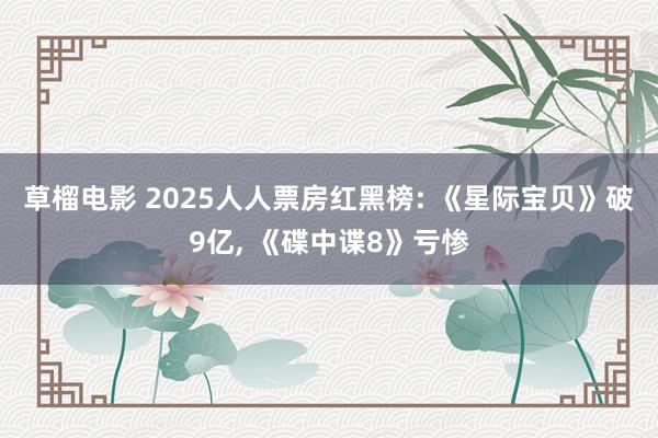 草榴电影 2025人人票房红黑榜: 《星际宝贝》破9亿， 《碟中谍8》亏惨