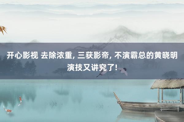 开心影视 去除浓重， 三获影帝， 不演霸总的黄晓明演技又讲究了!