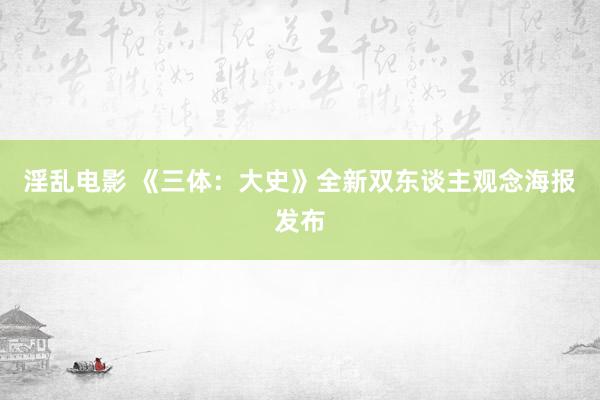 淫乱电影 《三体：大史》全新双东谈主观念海报发布