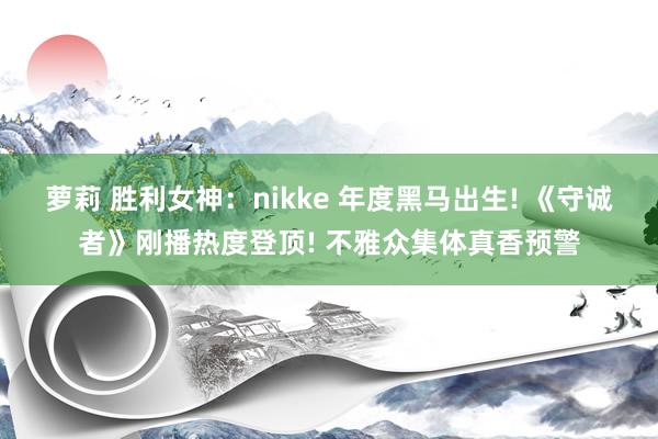 萝莉 胜利女神：nikke 年度黑马出生! 《守诚者》刚播热度登顶! 不雅众集体真香预警