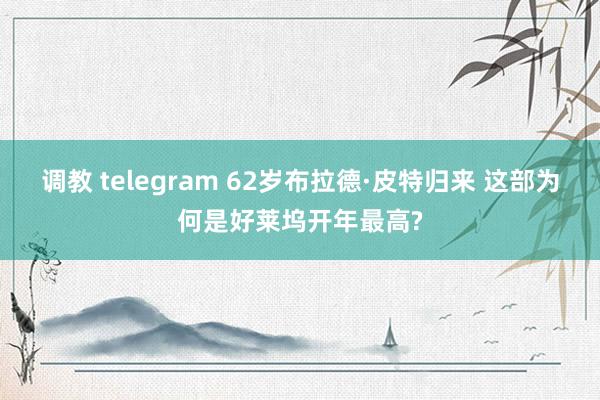 调教 telegram 62岁布拉德·皮特归来 这部为何是好莱坞开年最高?