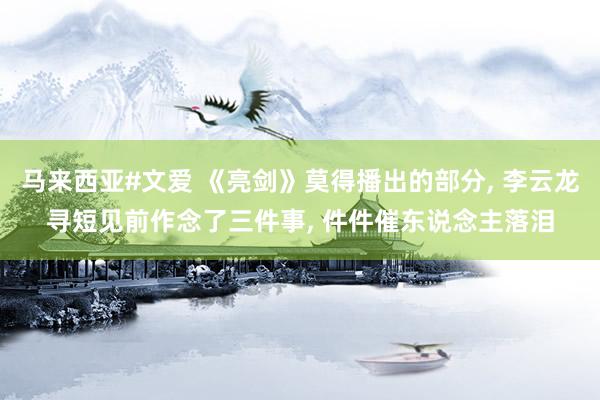 马来西亚#文爱 《亮剑》莫得播出的部分， 李云龙寻短见前作念了三件事， 件件催东说念主落泪